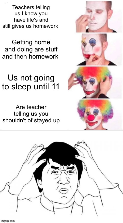 Bruhhh moment! | Teachers telling us I know you have life's and still gives us homework; Getting home and doing are stuff and then homework; Us not going to sleep until 11; Are teacher telling us you shouldn't of stayed up | image tagged in memes,clown applying makeup,jackie chan wtf | made w/ Imgflip meme maker
