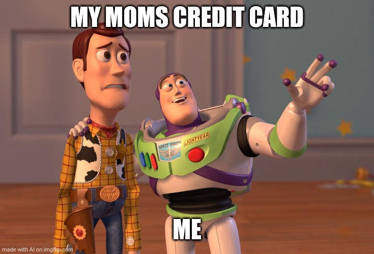Cash me out ma | MY MOMS CREDIT CARD; ME | image tagged in memes,x x everywhere | made w/ Imgflip meme maker