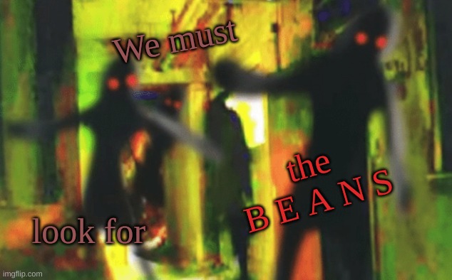 Me and the boys at 2am looking for X | We must; the B E A N S; look for | image tagged in me and the boys at 2am looking for x | made w/ Imgflip meme maker