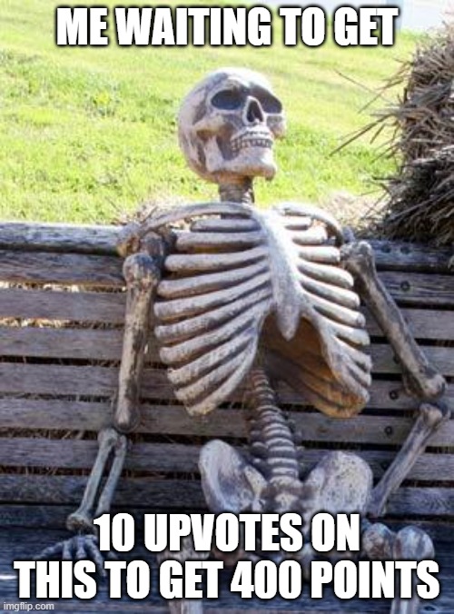 Waiting Skeleton | ME WAITING TO GET; 10 UPVOTES ON THIS TO GET 400 POINTS | image tagged in memes,waiting skeleton | made w/ Imgflip meme maker