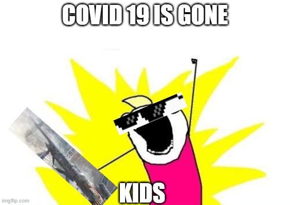 X All The Y | COVID 19 IS GONE; KIDS | image tagged in memes,x all the y | made w/ Imgflip meme maker