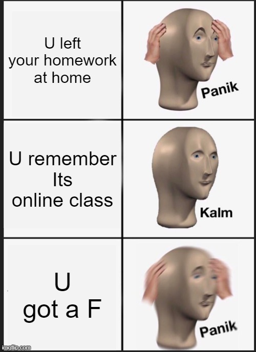 Panik Kalm Panik | U left your homework at home; U remember Its online class; U got a F | image tagged in memes,panik kalm panik | made w/ Imgflip meme maker