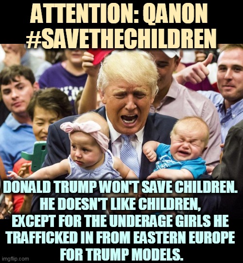 QAnon is a domestic terrorist organization. Stay away. | ATTENTION: QANON 
#SAVETHECHILDREN; DONALD TRUMP WON'T SAVE CHILDREN. 
HE DOESN'T LIKE CHILDREN, 
EXCEPT FOR THE UNDERAGE GIRLS HE 
TRAFFICKED IN FROM EASTERN EUROPE 
FOR TRUMP MODELS. | image tagged in qanon,terrorists,trump,children,jail,bait | made w/ Imgflip meme maker