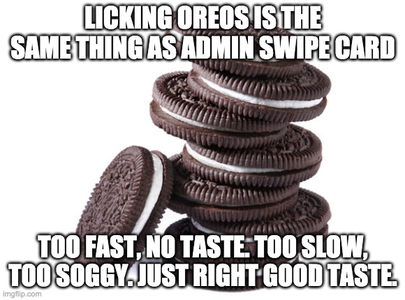 Oreos at admin | LICKING OREOS IS THE SAME THING AS ADMIN SWIPE CARD; TOO FAST, NO TASTE. TOO SLOW, TOO SOGGY. JUST RIGHT GOOD TASTE. | image tagged in oreos | made w/ Imgflip meme maker