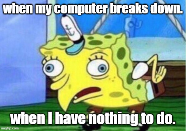 Mocking Spongebob | when my computer breaks down. when I have nothing to do. | image tagged in memes,mocking spongebob | made w/ Imgflip meme maker