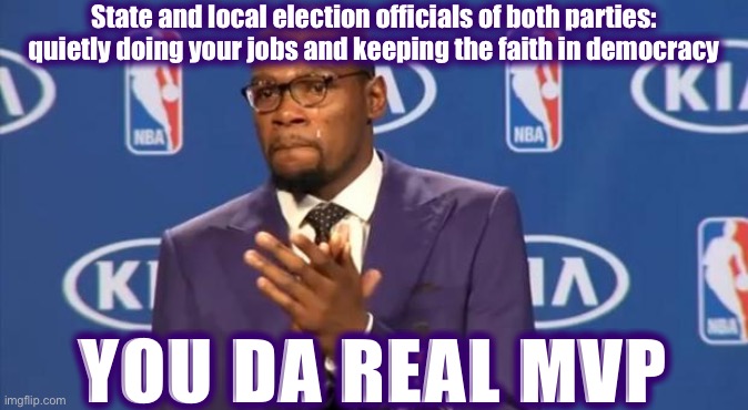 On every occasion, they were consummate professionals. State & local officials don’t seem to be willing to jettison democracy. | State and local election officials of both parties: quietly doing your jobs and keeping the faith in democracy; YOU DA REAL MVP | image tagged in memes,you the real mvp,election 2020,2020 elections,government,democracy | made w/ Imgflip meme maker