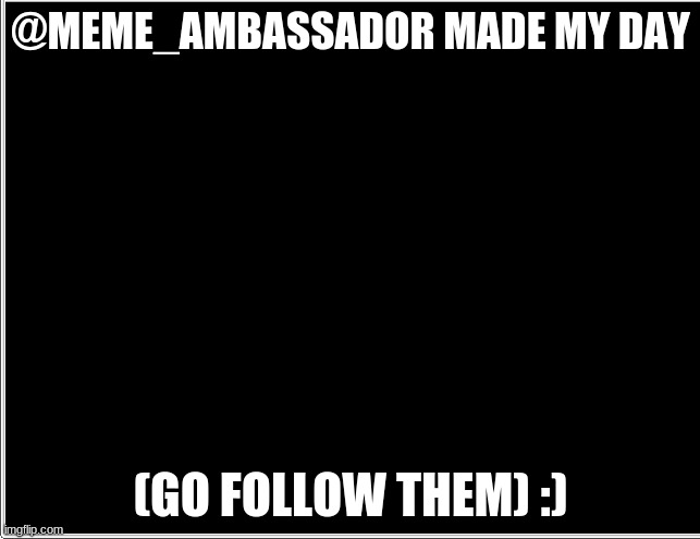 they are really nice | @MEME_AMBASSADOR MADE MY DAY; (GO FOLLOW THEM) :) | image tagged in follow | made w/ Imgflip meme maker