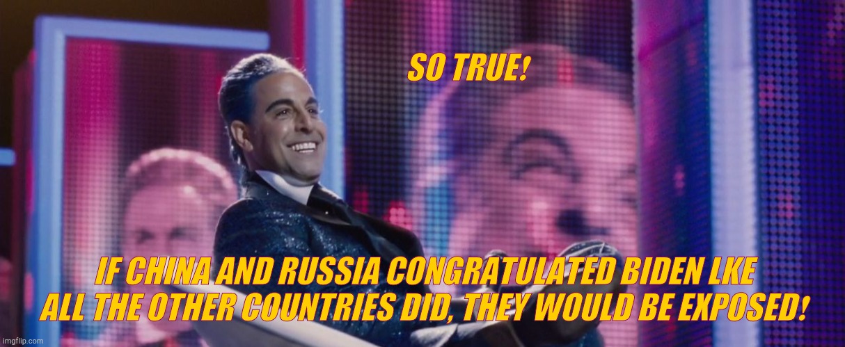 Hunger Games - Caesar Flickerman (Stanley Tucci) | SO TRUE❗ IF CHINA AND RUSSIA CONGRATULATED BIDEN LKE ALL THE OTHER COUNTRIES DID, THEY WOULD BE EXPOSED❗ | image tagged in hunger games - caesar flickerman stanley tucci | made w/ Imgflip meme maker