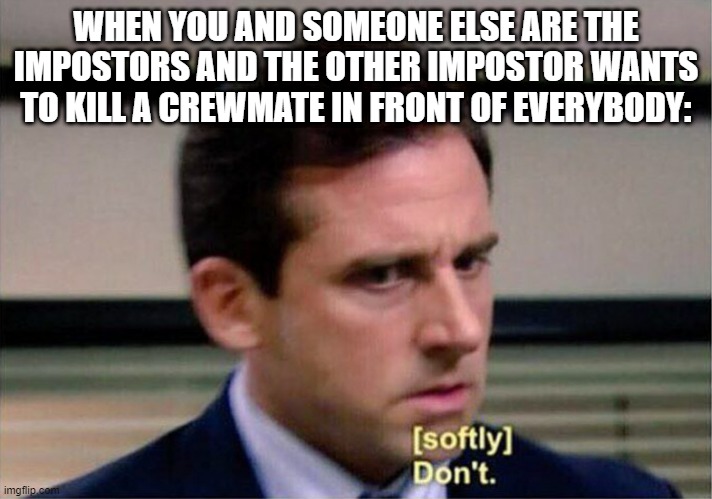 Michael Scott Don't Softly | WHEN YOU AND SOMEONE ELSE ARE THE IMPOSTORS AND THE OTHER IMPOSTOR WANTS TO KILL A CREWMATE IN FRONT OF EVERYBODY: | image tagged in michael scott don't softly | made w/ Imgflip meme maker