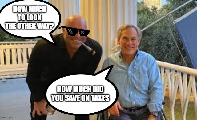 joe rogan AND Greg Abbott | HOW MUCH TO LOOK THE OTHER WAY? HOW MUCH DID YOU SAVE ON TAXES | image tagged in joe rogan,greg abbot,JoeRogan | made w/ Imgflip meme maker