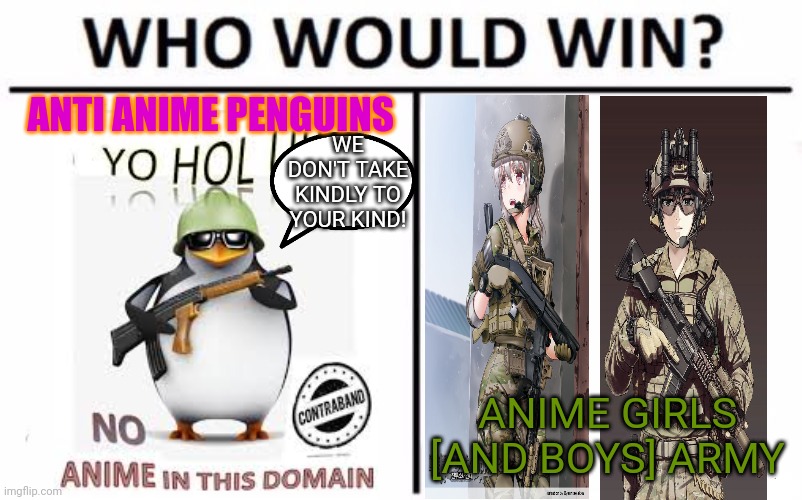 Penguins vs the anime army! | ANTI ANIME PENGUINS; WE DON'T TAKE KINDLY TO YOUR KIND! ANIME GIRLS [AND BOYS] ARMY | image tagged in memes,who would win,penguins,anime girl,army | made w/ Imgflip meme maker