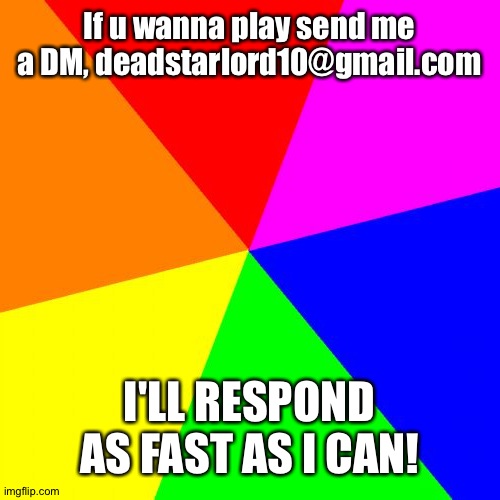 DM me at deadstarlord10@gmail.com! | If u wanna play send me a DM, deadstarlord10@gmail.com; I'LL RESPOND AS FAST AS I CAN! | image tagged in memes,blank colored background,dm,play together | made w/ Imgflip meme maker