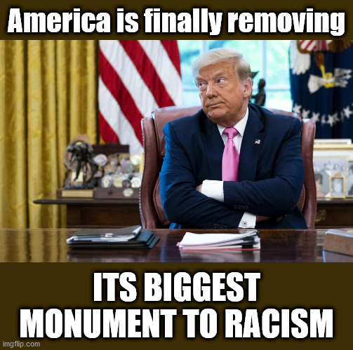 By Popular Demand | America is finally removing; ITS BIGGEST MONUMENT TO RACISM | image tagged in trump,donald trump,trump supporters,trump 2020,trump meme,donald trump approves | made w/ Imgflip meme maker
