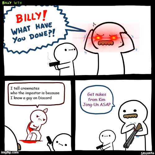 Billy, What Have You Done | I tell crewmates who the impostor is because I know a guy on Discord; Get nukes from Kim Jong-Un ASAP | image tagged in billy what have you done,funny,among us,discord | made w/ Imgflip meme maker