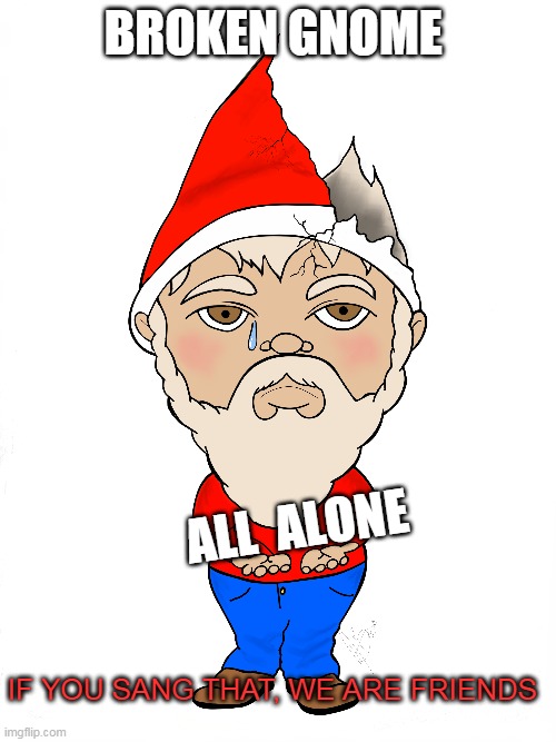 Broken Gnome | BROKEN GNOME; ALL  ALONE; IF YOU SANG THAT, WE ARE FRIENDS | image tagged in gnome,broken,music | made w/ Imgflip meme maker