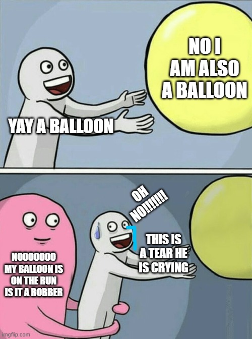 Running Away Balloon Meme | NO I AM ALSO A BALLOON; YAY A BALLOON; OH NO!!!!!!! THIS IS A TEAR HE IS CRYING; NOOOOOOO MY BALLOON IS ON THE RUN IS IT A ROBBER | image tagged in memes,running away balloon | made w/ Imgflip meme maker