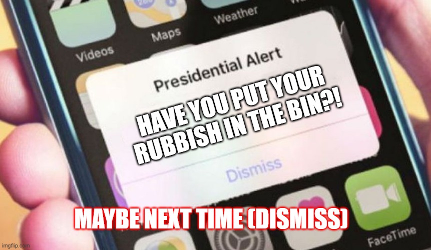 Rubbish notification | HAVE YOU PUT YOUR RUBBISH IN THE BIN?! MAYBE NEXT TIME (DISMISS) | image tagged in memes,presidential alert | made w/ Imgflip meme maker