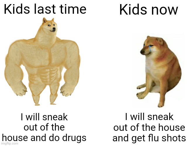 Buff Doge vs. Cheems | Kids last time; Kids now; I will sneak out of the house and do drugs; I will sneak out of the house and get flu shots | image tagged in memes,buff doge vs cheems | made w/ Imgflip meme maker