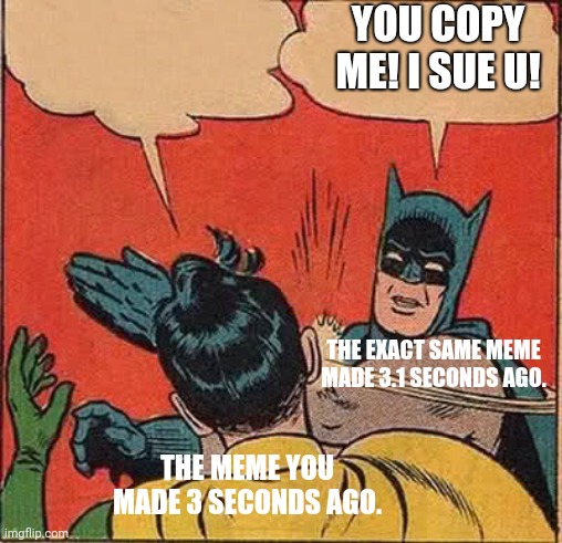 It's true tho. | YOU COPY ME! I SUE U! THE EXACT SAME MEME MADE 3.1 SECONDS AGO. THE MEME YOU MADE 3 SECONDS AGO. | image tagged in memes,batman slapping robin | made w/ Imgflip meme maker