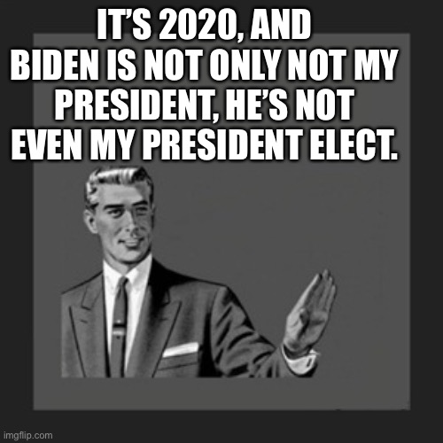 Kill Yourself Guy Meme | IT’S 2020, AND BIDEN IS NOT ONLY NOT MY PRESIDENT, HE’S NOT EVEN MY PRESIDENT ELECT. | image tagged in memes,kill yourself guy | made w/ Imgflip meme maker