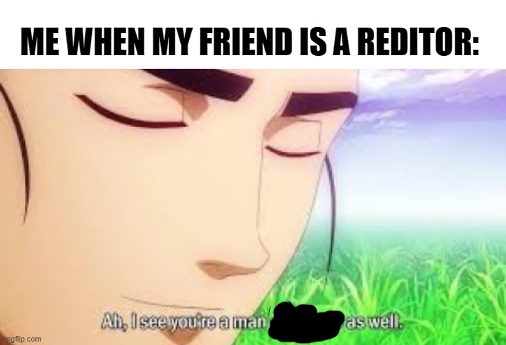 oh, and a virgin too | ME WHEN MY FRIEND IS A REDITOR: | image tagged in ah i see your a man of culture as well,memes,fun,funny,e | made w/ Imgflip meme maker