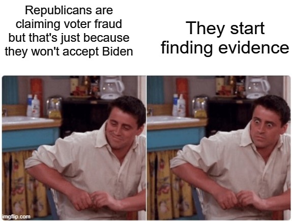 OK, this is my last election meme...... probably | They start finding evidence; Republicans are claiming voter fraud but that's just because they won't accept Biden | image tagged in joey from friends,memes,joe biden,voter fraud,donald trump,2020 elections | made w/ Imgflip meme maker