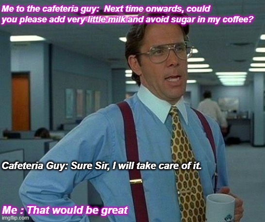 That would be great.. | Me to the cafeteria guy:  Next time onwards, could you please add very little milk and avoid sugar in my coffee? Cafeteria Guy: Sure Sir, I will take care of it. Me : That would be great | image tagged in memes,that would be great | made w/ Imgflip meme maker