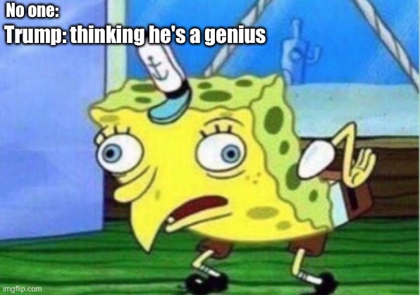 Mocking Spongebob | No one:; Trump: thinking he's a genius | image tagged in memes,mocking spongebob | made w/ Imgflip meme maker