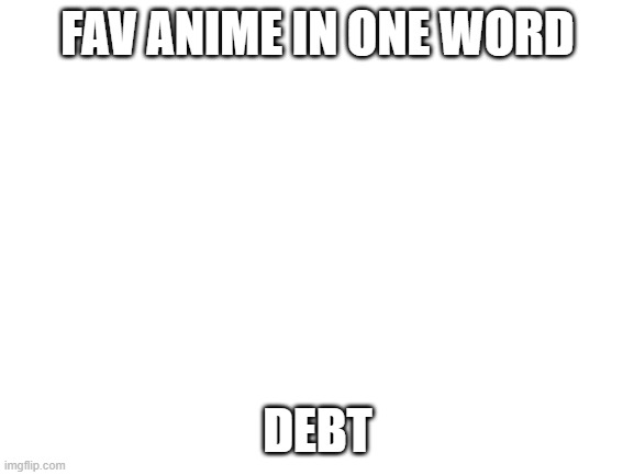 Try to guess | FAV ANIME IN ONE WORD; DEBT | image tagged in blank white template | made w/ Imgflip meme maker