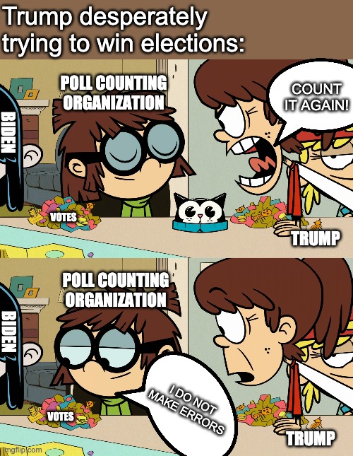 Begging for votes in US is like asking for citizen rights in China. Change my mind. | Trump desperately trying to win elections:; POLL COUNTING ORGANIZATION; COUNT IT AGAIN! BIDEN; VOTES; TRUMP; POLL COUNTING ORGANIZATION; BIDEN; I DO NOT MAKE ERRORS; VOTES; TRUMP | image tagged in memes,donald trump,joe biden,the loud house | made w/ Imgflip meme maker