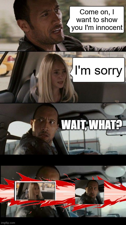 Come on, I want to show you I'm innocent; I'm sorry; WAIT, WHAT? | image tagged in memes,the rock driving | made w/ Imgflip meme maker