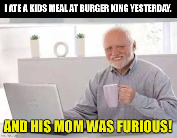 Kids meal | I ATE A KIDS MEAL AT BURGER KING YESTERDAY. AND HIS MOM WAS FURIOUS! | image tagged in harold | made w/ Imgflip meme maker