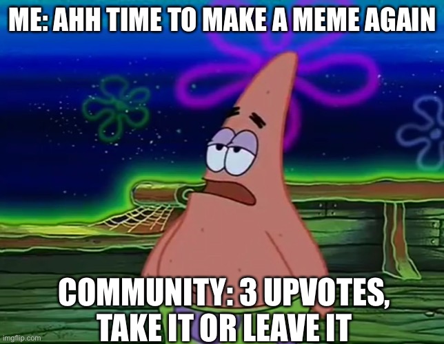 Literally | ME: AHH TIME TO MAKE A MEME AGAIN; COMMUNITY: 3 UPVOTES, TAKE IT OR LEAVE IT | image tagged in patrick star take it or leave | made w/ Imgflip meme maker