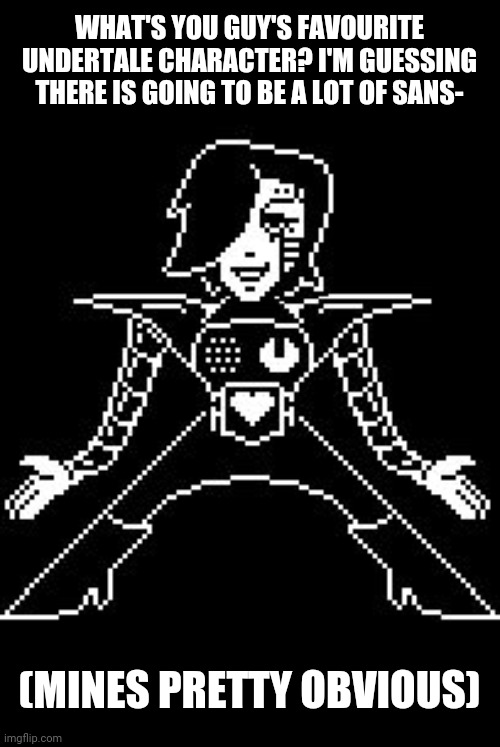 Ye | WHAT'S YOU GUY'S FAVOURITE UNDERTALE CHARACTER? I'M GUESSING THERE IS GOING TO BE A LOT OF SANS-; (MINES PRETTY OBVIOUS) | image tagged in mettaton | made w/ Imgflip meme maker