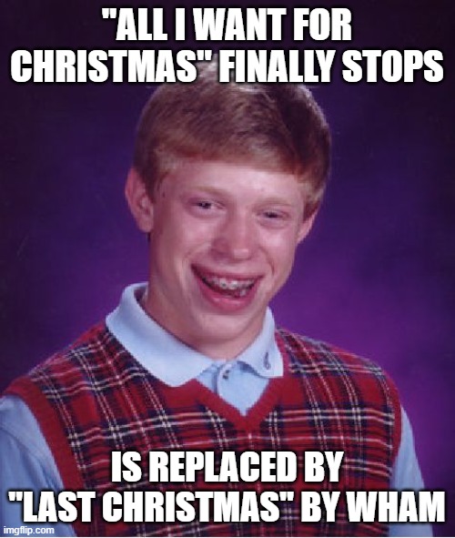 Bad Luck Brian Meme | "ALL I WANT FOR CHRISTMAS" FINALLY STOPS IS REPLACED BY "LAST CHRISTMAS" BY WHAM | image tagged in memes,bad luck brian | made w/ Imgflip meme maker