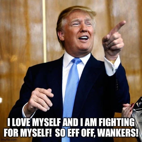 Donal Trump Birthday | I LOVE MYSELF AND I AM FIGHTING FOR MYSELF!  SO EFF OFF, WANKERS! | image tagged in donal trump birthday | made w/ Imgflip meme maker