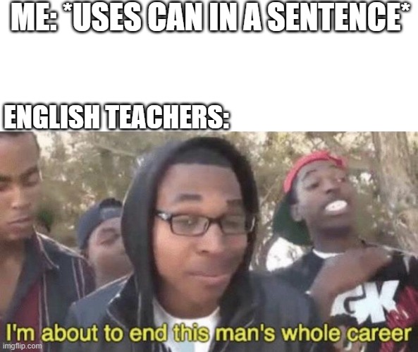don't ever use 'can' in a sentence |  ME: *USES CAN IN A SENTENCE*; ENGLISH TEACHERS: | image tagged in blank white template,i m about to end this man s whole career | made w/ Imgflip meme maker