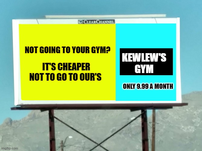 gym ad | NOT GOING TO YOUR GYM? KEWLEW'S
GYM; IT'S CHEAPER NOT TO GO TO OUR'S; ONLY 9.99 A MONTH | made w/ Imgflip meme maker