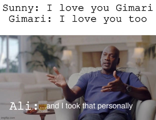 Heeeyyyy this is gonna be where Moxy somehow helps Sunny... please don't reply to my comments, make a separate one. | Sunny: I love you Gimari
Gimari: I love you too; Ali: | image tagged in and i took that personally | made w/ Imgflip meme maker