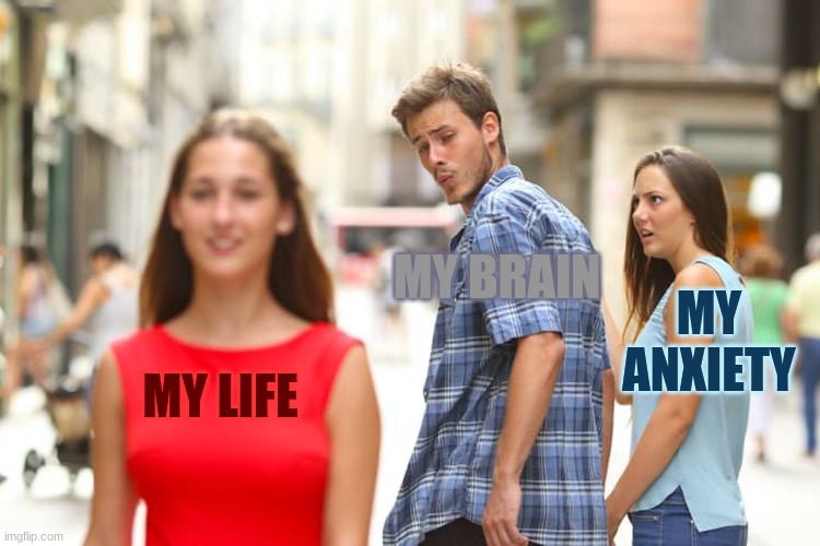 cya never again brain | MY BRAIN; MY ANXIETY; MY LIFE | image tagged in memes,distracted boyfriend | made w/ Imgflip meme maker
