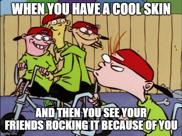 Gamer Squad | WHEN YOU HAVE A COOL SKIN; AND THEN YOU SEE YOUR FRIENDS ROCKING IT BECAUSE OF YOU | image tagged in gaming | made w/ Imgflip meme maker