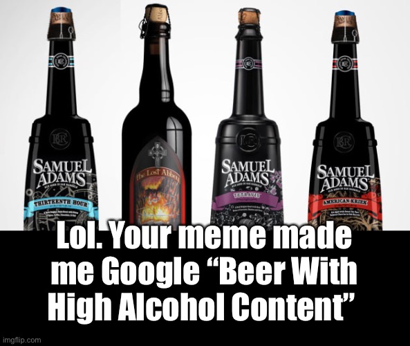 Lol. Your meme made me Google “Beer With High Alcohol Content” | made w/ Imgflip meme maker