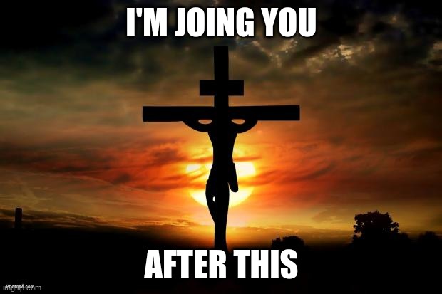 Jesus on the cross | I'M JOING YOU AFTER THIS | image tagged in jesus on the cross | made w/ Imgflip meme maker