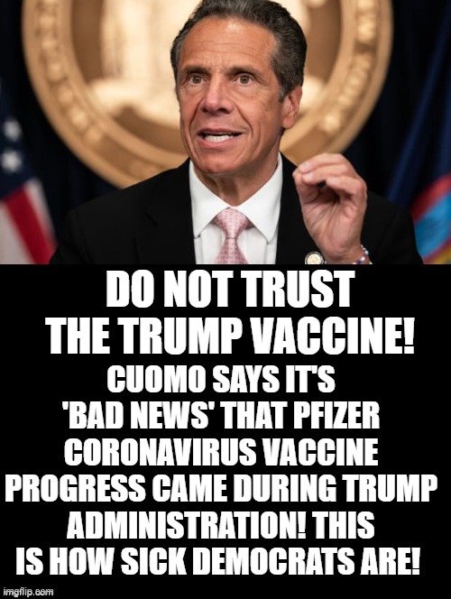 This Is How Sick Democrats Are!!  Governor of New York Spreads Doubt When Dr. Fauci Says This Is Good! | CUOMO SAYS IT'S 'BAD NEWS' THAT PFIZER CORONAVIRUS VACCINE PROGRESS CAME DURING TRUMP ADMINISTRATION! THIS IS HOW SICK DEMOCRATS ARE! DO NOT TRUST THE TRUMP VACCINE! | image tagged in stupid liberals,democrats | made w/ Imgflip meme maker