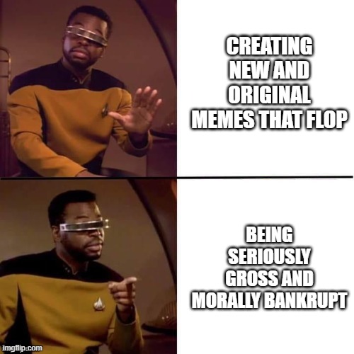 Geordi | CREATING NEW AND ORIGINAL MEMES THAT FLOP; BEING SERIOUSLY GROSS AND MORALLY BANKRUPT | image tagged in geordi,star trek | made w/ Imgflip meme maker