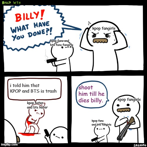 Billy, What Have You Done | kpop fangirls; kpop fans and bts fans fangirls; i told him that KPOP and BTS is trash; shoot him till he dies billy. kpop fangirls; kpop hater and bts hater; kpop fans and bts fangirls | image tagged in billy what have you done | made w/ Imgflip meme maker