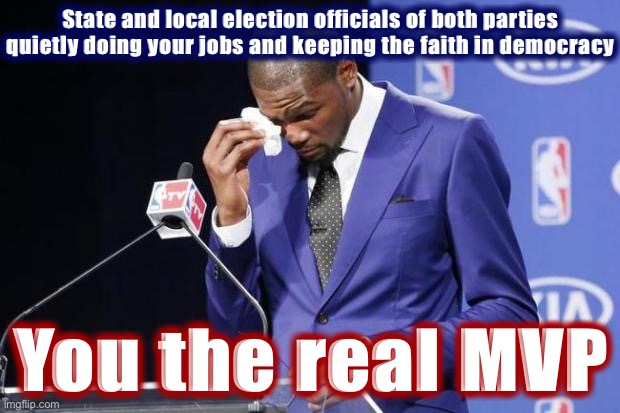 They are much more committed than President Trump to basic principles of democracy: Win, lose, or draw. | State and local election officials of both parties quietly doing your jobs and keeping the faith in democracy; You the real MVP | image tagged in memes,you the real mvp 2,democracy,election 2020,2020 elections,election | made w/ Imgflip meme maker