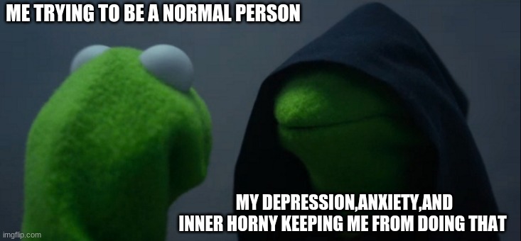 help me | ME TRYING TO BE A NORMAL PERSON; MY DEPRESSION,ANXIETY,AND INNER HORNY KEEPING ME FROM DOING THAT | image tagged in memes,evil kermit | made w/ Imgflip meme maker