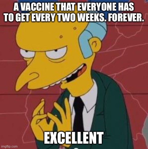 Mr. Burns Excellent |  A VACCINE THAT EVERYONE HAS TO GET EVERY TWO WEEKS. FOREVER. EXCELLENT | image tagged in mr burns excellent,memes,funny,so true,new normal | made w/ Imgflip meme maker