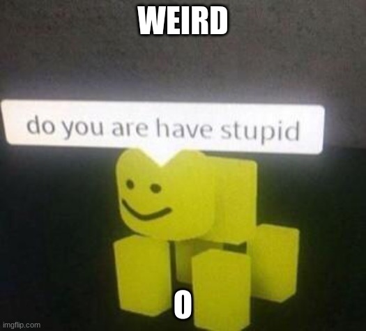 do you are have stupid | WEIRD; O | image tagged in do you are have stupid | made w/ Imgflip meme maker